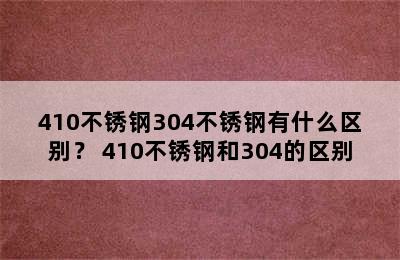 410不锈钢304不锈钢有什么区别？ 410不锈钢和304的区别